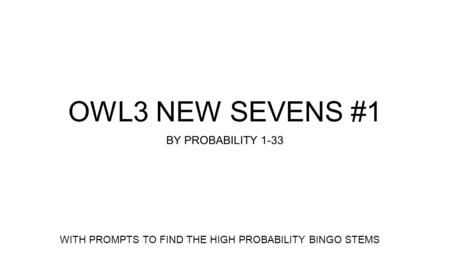 OWL3 NEW SEVENS #1 BY PROBABILITY 1-33 WITH PROMPTS TO FIND THE HIGH PROBABILITY BINGO STEMS.