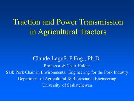 Traction and Power Transmission in Agricultural Tractors Claude Laguë, P.Eng., Ph.D. Professor & Chair Holder Sask Pork Chair in Environmental Engineering.