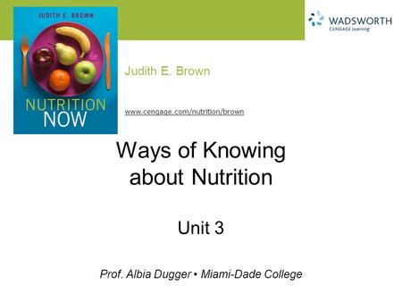 Judith E. Brown Prof. Albia Dugger Miami-Dade College www.cengage.com/nutrition/brown Ways of Knowing about Nutrition Unit 3.