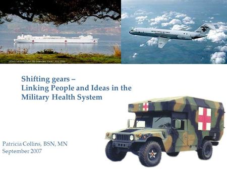 Shifting gears – Linking People and Ideas in the Military Health System Patricia Collins, BSN, MN September 2007.