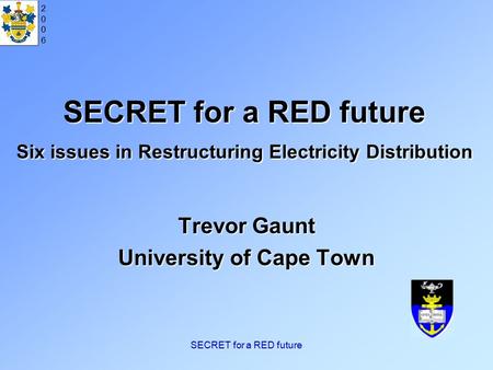 20062006 SECRET for a RED future SECRET for a RED future Six issues in Restructuring Electricity Distribution Trevor Gaunt University of Cape Town.