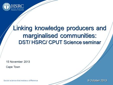 15 November 2013 Cape Town 9 October 2013 Linking knowledge producers and marginalised communities: DST/ HSRC/ CPUT Science seminar Social science that.