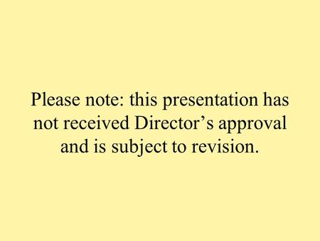 Please note: this presentation has not received Director’s approval and is subject to revision.