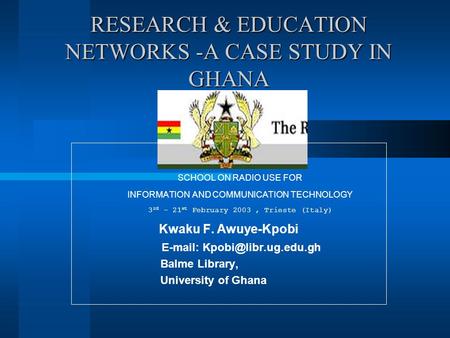 RESEARCH & EDUCATION NETWORKS -A CASE STUDY IN GHANA SCHOOL ON RADIO USE FOR INFORMATION AND COMMUNICATION TECHNOLOGY 3 rd - 21 st February 2003, Trieste.