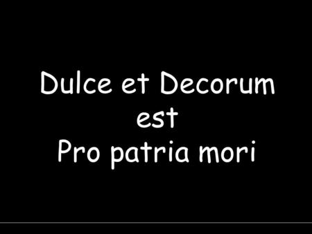 Dulce et Decorum est Pro patria mori. It is sweet, right and fitting to die for your country.