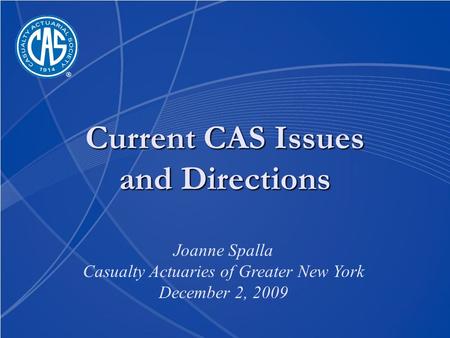 Current CAS Issues and Directions Joanne Spalla Casualty Actuaries of Greater New York December 2, 2009.