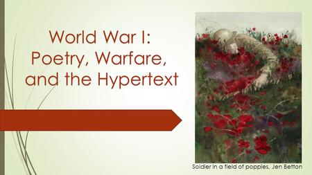 Soldier in a field of poppies, Jen Betton World War I: Poetry, Warfare, and the Hypertext.