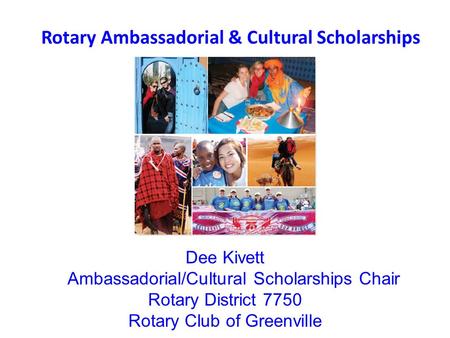 Rotary Ambassadorial & Cultural Scholarships Dee Kivett Ambassadorial/Cultural Scholarships Chair Rotary District 7750 Rotary Club of Greenville.