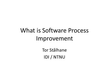 What is Software Process Improvement Tor Stålhane IDI / NTNU.