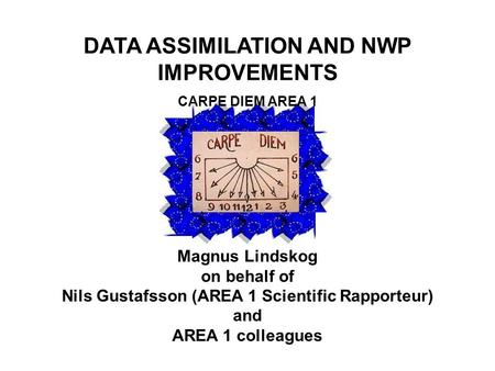 DATA ASSIMILATION AND NWP IMPROVEMENTS CARPE DIEM AREA 1 Magnus Lindskog on behalf of Nils Gustafsson (AREA 1 Scientific Rapporteur) and AREA 1 colleagues.