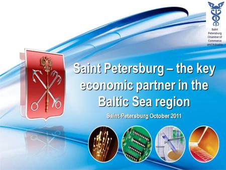 Saint Petersburg Chamber of Commerce and Industry Saint Petersburg – the key economic partner in the Baltic Sea region Saint-Petersburg October 2011.