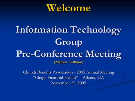 Welcome Information Technology Group Pre-Conference Meeting (2:00pm – 5:00pm) Church Benefits Association - 2005 Annual Meeting “Clergy Financial Health”