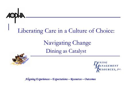 Liberating Care in a Culture of Choice: Navigating Change Dining as Catalyst Aligning Experiences – Expectations – Resources – Outcomes.