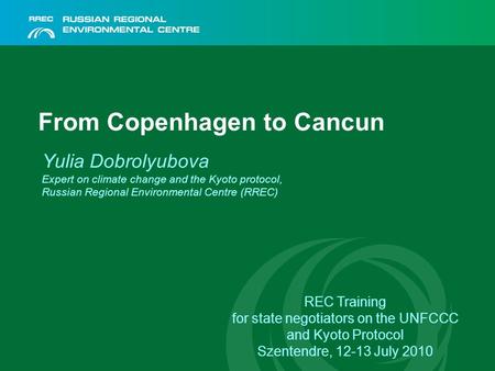 From Copenhagen to Cancun Yulia Dobrolyubova Expert on climate change and the Kyoto protocol, Russian Regional Environmental Centre (RREC) REC Training.