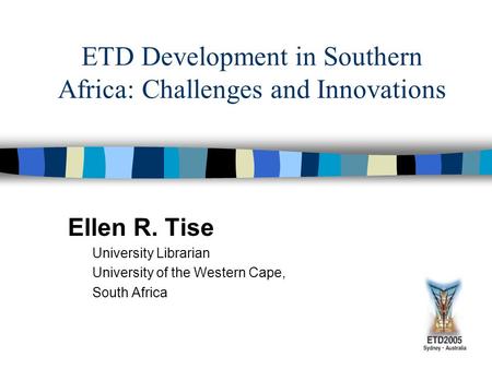 ETD Development in Southern Africa: Challenges and Innovations Ellen R. Tise University Librarian University of the Western Cape, South Africa.