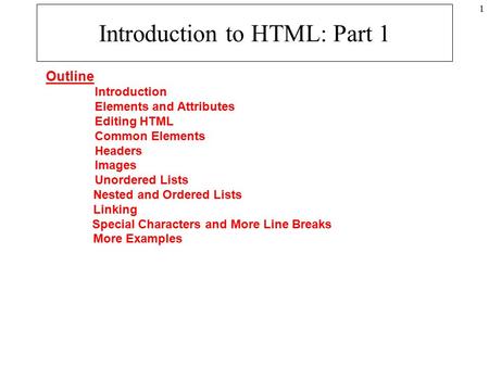 1 Introduction to HTML: Part 1 Outline Introduction Elements and Attributes Editing HTML Common Elements Headers Images Unordered Lists Nested and Ordered.