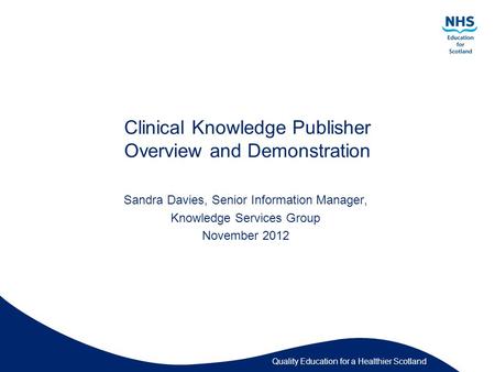 Quality Education for a Healthier Scotland Clinical Knowledge Publisher Overview and Demonstration Sandra Davies, Senior Information Manager, Knowledge.