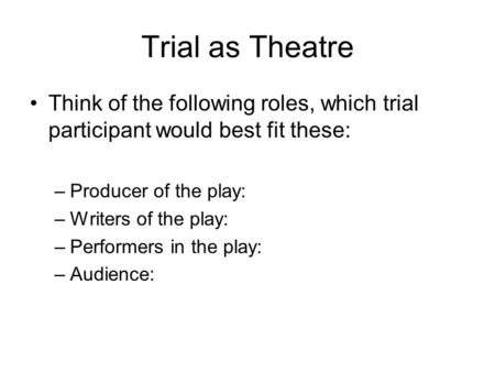 Trial as Theatre Think of the following roles, which trial participant would best fit these: –Producer of the play: –Writers of the play: –Performers in.