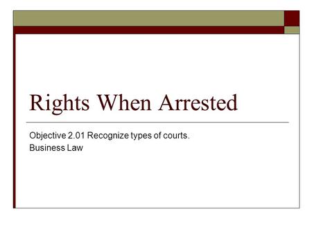 Rights When Arrested Objective 2.01 Recognize types of courts. Business Law.