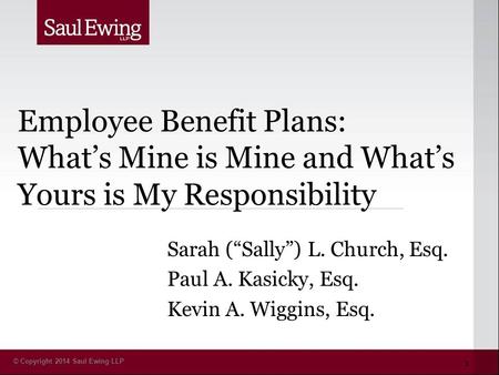 © Copyright 2014 Saul Ewing LLP Employee Benefit Plans: What’s Mine is Mine and What’s Yours is My Responsibility Sarah (“Sally”) L. Church, Esq. Paul.