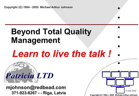 Copyright (C) 1993 – 2005 Michael Arthur Johnson 371-923-8267 - - Riga, Latvia Beyond Total Quality Management Learn to live the talk.