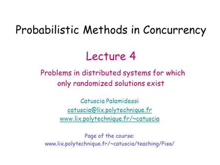 Probabilistic Methods in Concurrency Lecture 4 Problems in distributed systems for which only randomized solutions exist Catuscia Palamidessi