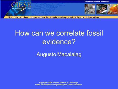 Copyright © 2007 Stevens Institute of Technology Center for Innovation in Engineering and Science Education How can we correlate fossil evidence? Augusto.