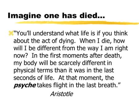 Imagine one has died… z“You’ll understand what life is if you think about the act of dying. When I die, how will I be different from the way I am right.