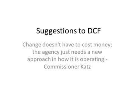 Suggestions to DCF Change doesn't have to cost money; the agency just needs a new approach in how it is operating.- Commissioner Katz.