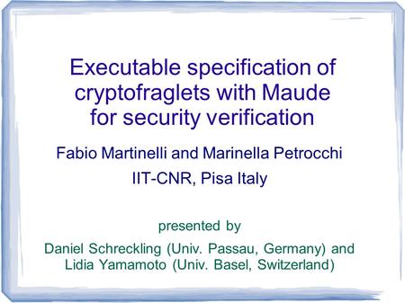 Executable specification of cryptofraglets with Maude for security verification Fabio Martinelli and Marinella Petrocchi IIT-CNR, Pisa Italy presented.