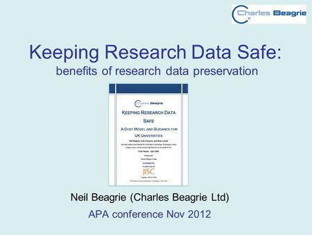 Keeping Research Data Safe: benefits of research data preservation Neil Beagrie (Charles Beagrie Ltd) APA conference Nov 2012.