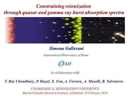 Simona Gallerani Constraining reionization through quasar and gamma ray burst absorption spectra In collaboration with: T. Roy Choudhury, P. Dayal, X.