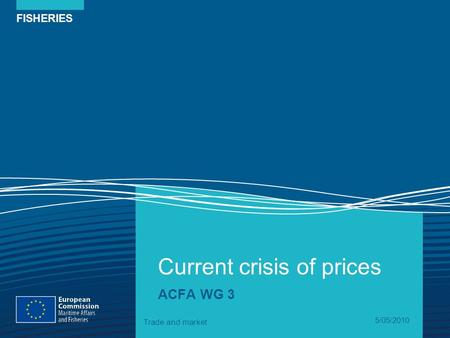 FISHERIES Current crisis of prices ACFA WG 3 Trade and market 5/05/2010.