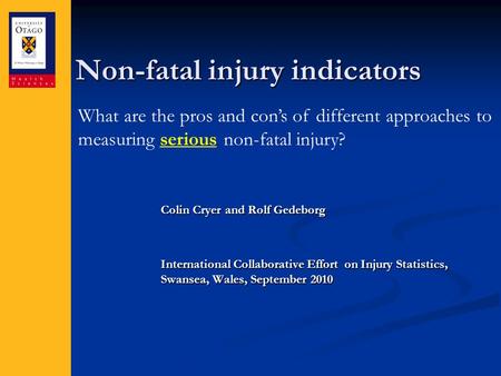 Non-fatal injury indicators Colin Cryer and Rolf Gedeborg International Collaborative Effort on Injury Statistics, Swansea, Wales, September 2010 What.