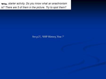  starter activity. Do you know what an anachronism is? There are 5 of them in the picture. Try to spot them? See p.27, ‘SHP History, Year 7’