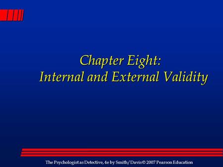 The Psychologist as Detective, 4e by Smith/Davis © 2007 Pearson Education Chapter Eight: Internal and External Validity Chapter Eight: Internal and External.