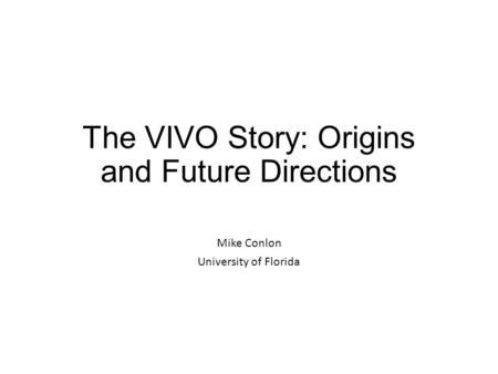 The VIVO Story: Origins and Future Directions Mike Conlon University of Florida.