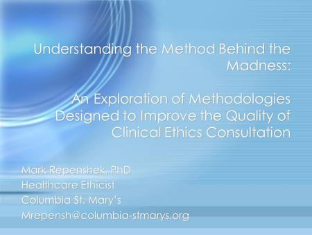 Understanding the Method Behind the Madness: An Exploration of Methodologies Designed to Improve the Quality of Clinical Ethics Consultation Mark Repenshek,