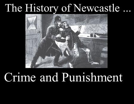 The History of Newcastle... Crime and Punishment.