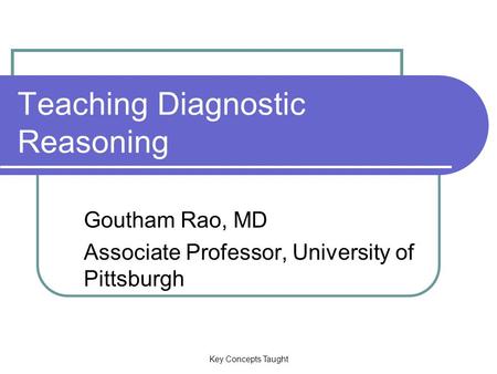 Key Concepts Taught Teaching Diagnostic Reasoning Goutham Rao, MD Associate Professor, University of Pittsburgh.