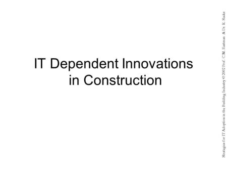 Strategies for IT Adoption in the Building Industry © 2002 Prof. C.M. Eastman & Dr. R. Sacks IT Dependent Innovations in Construction.