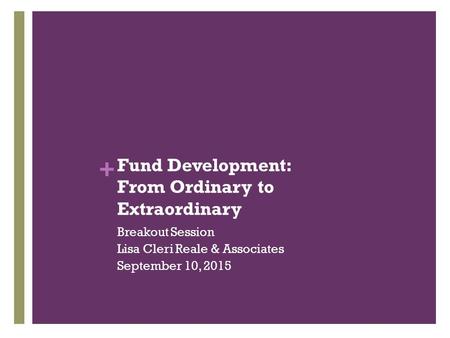 + Fund Development: From Ordinary to Extraordinary Breakout Session Lisa Cleri Reale & Associates September 10, 2015.