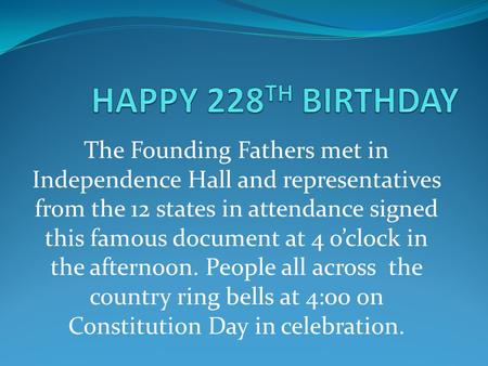 The Founding Fathers met in Independence Hall and representatives from the 12 states in attendance signed this famous document at 4 o’clock in the afternoon.