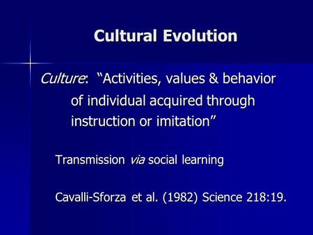 Cultural Evolution Culture: “Activities, values & behavior of individual acquired through instruction or imitation” Transmission via social learning Cavalli-Sforza.