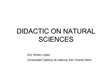 DIDACTIC ON NATURAL SCIENCES Dra. Miriam López Universidad Católica de Valencia San Vicente Mártir.