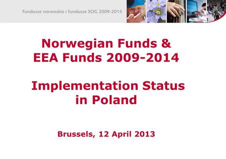 Norwegian Funds & EEA Funds 2009-2014 Implementation Status in Poland Brussels, 12 April 2013.