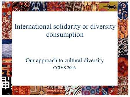 Session: facilitator: date: CCIVS seminar on cultural diversity1 International solidarity or diversity consumption Our approach to cultural diversity CCIVS.