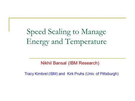 Speed Scaling to Manage Energy and Temperature Nikhil Bansal (IBM Research) Tracy Kimbrel (IBM) and Kirk Pruhs (Univ. of Pittsburgh)