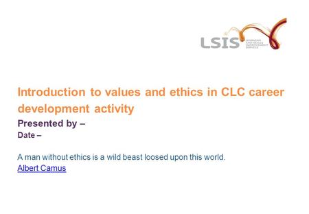 Introduction to values and ethics in CLC career development activity Presented by – Date – A man without ethics is a wild beast loosed upon this world.