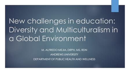 New challenges in education: Diversity and Multiculturalism in a Global Environment M. ALFREDO MEJIA, DRPH, MS, RDN ANDREWS UNIVERSITY DEPARTMENT OF PUBLIC.